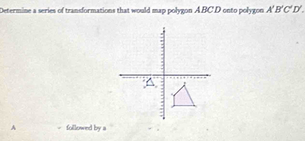 Determine a series of transformations that would map polygon ABC D onto polygon A'B'C'D'. 
A followed by a