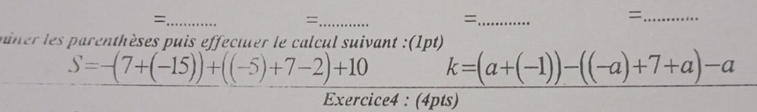 = 
_= 
_= 
_= 
miner les parenthèses puis effectuer le calcul suivant :(1pt)
S=-(7+(-15))+((-5)+7-2)+10
k=(a+(-1))-((-a)+7+a)-a
Exercice4 : (4pts)