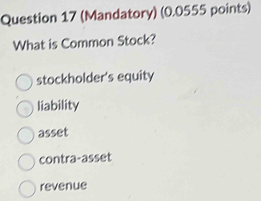 (Mandatory) (0.0555 points)
What is Common Stock?
stockholder's equity
liability
asset
contra-asset
revenue