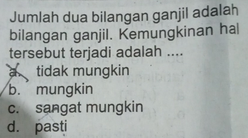 Jumlah dua bilangan ganjil adalah
bilangan ganjil. Kemungkinan hal
tersebut terjadi adalah ....
a tidak mungkin
b.mungkin
c. sangat mungkin
d. pasti