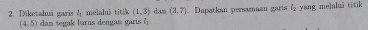 l_1 melalui titik (1,3) dan (3,7) Dapatkan persamaan garis f yang melalui titik 
2. Diketahui garis (4,5) dan tegak burus dengan garis l_2