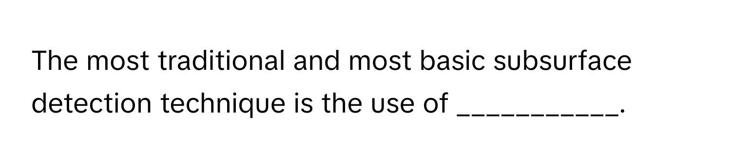 The most traditional and most basic subsurface detection technique is the use of ___________.