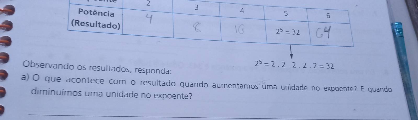 Observando os resultados, responda:
2^5=2.2.2.2.2=32
a) O que acontece com o resultado quando aumentamos uma unidade no expoente? E quando
diminuímos uma unidade no expoente?
_