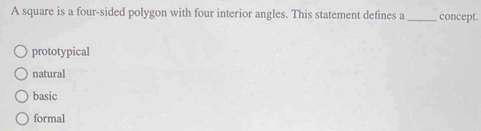 A square is a four-sided polygon with four interior angles. This statement defines a _concept.
prototypical
natural
basic
formal