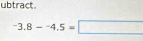 ubtract.
-3.8--4.5=□