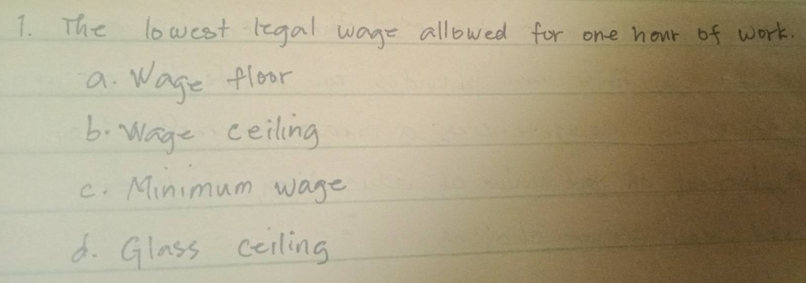 The lowest legal wage allowed for one hour of work.
a. Wage floor
6. Wage ceiling
C. Minimum wage
d. Glass coiling