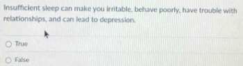 Insufficient sleep can make you irritable, behave poorly, have trouble with
relationships, and can lead to depression.
True
False