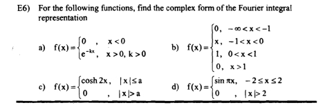 E6) For the following functions, find the complex form of the Fourier integral 
representation 
a) f(x)=beginarrayl 0,x<0 e^(-kx),x>0,k>0endarray. b) f(x)=beginarrayl 0,-∈fty 1endarray.
c) f(x)=beginarrayl cos h2x,|x|≤ a 0,|x|>aendarray. d) f(x)=beginarrayl sin π x,-2≤ x≤ 2 0,|x|>2endarray.