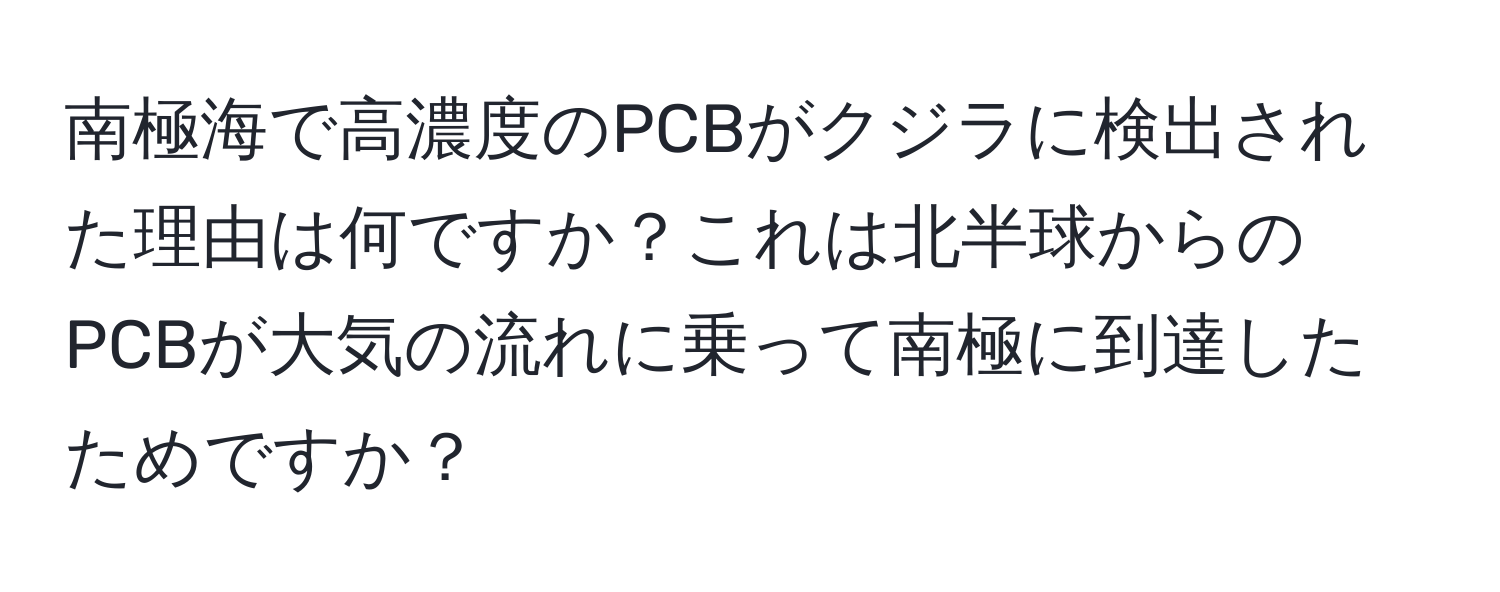 南極海で高濃度のPCBがクジラに検出された理由は何ですか？これは北半球からのPCBが大気の流れに乗って南極に到達したためですか？