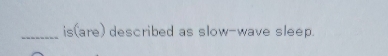 is(are) described as slow-wave sleep.