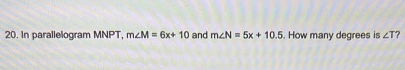 In parallelogram MNPT, m∠ M=6x+10 and m∠ N=5x+10.5. How many degrees is ∠ T ?