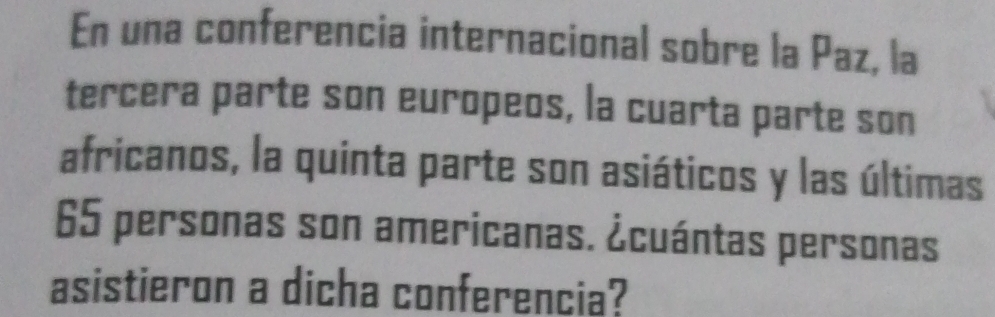 En una conferencia internacional sobre la Paz, la 
tercera parte son europeos, la cuarta parte son 
africanos, la quinta parte son asiáticos y las últimas
65 personas son americanas. ¿cuántas personas 
asistieron a dicha conferencia?