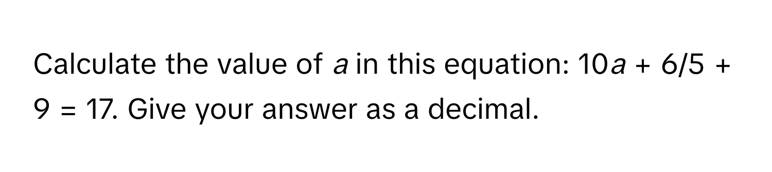 Calculate the value of *a* in this equation: 10*a* + 6/5 + 9 = 17. Give your answer as a decimal.