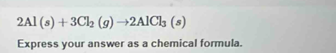 2Al(s)+3Cl_2(g)to 2AlCl_3(s)
Express your answer as a chemical formula.