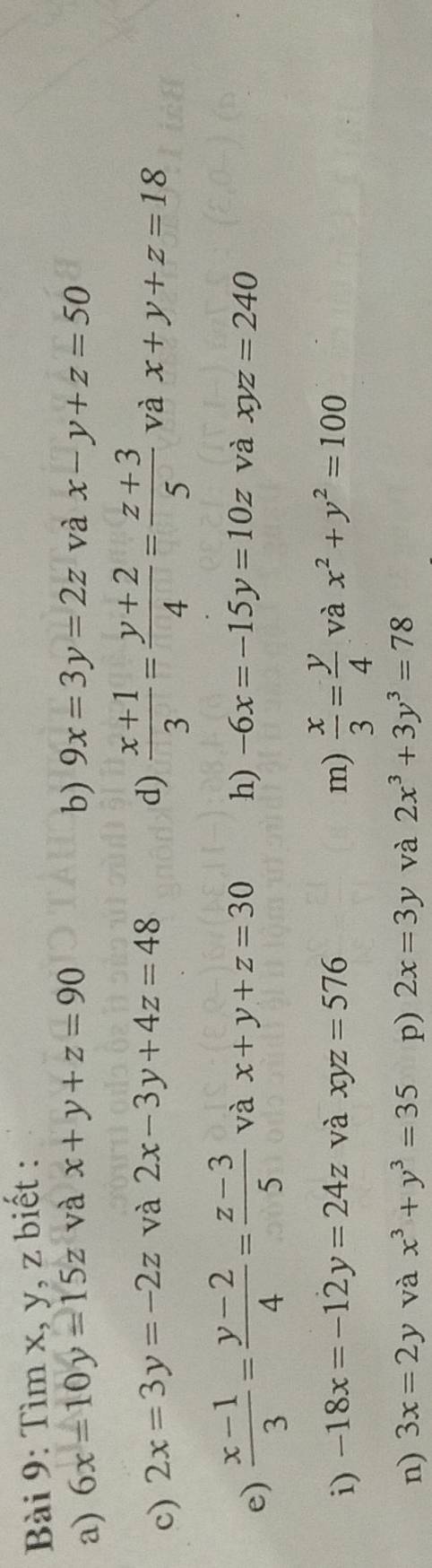 Tìm x, y, z biết : 
a) 6x=10y=15z và x+y+z=90 b) 9x=3y=2z và x-y+z=50
c) 2x=3y=-2z và 2x-3y+4z=48 d)  (x+1)/3 = (y+2)/4 = (z+3)/5  và x+y+z=18
e)  (x-1)/3 = (y-2)/4 = (z-3)/5  và x+y+z=30 h) -6x=-15y=10z và xyz=240
i) -18x=-12y=24z và xyz=576 m)  x/3 = y/4  và x^2+y^2=100
n) 3x=2y và x^3+y^3=35 p) 2x=3y và 2x^3+3y^3=78