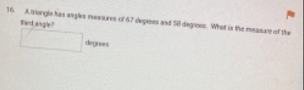 A triongle has angles measures of 67 degrees and 58 degrees. What is the measare of the 
third angle?
degrees