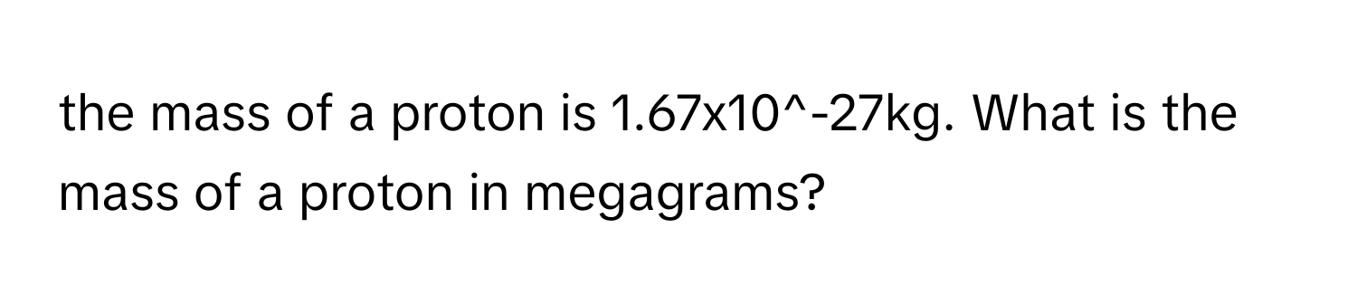 the mass of a proton is 1.67x10^-27kg. What is the mass of a proton in megagrams?