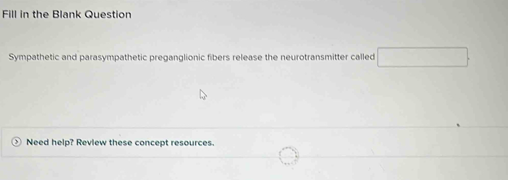 Fill in the Blank Question 
Sympathetic and parasympathetic preganglionic fibers release the neurotransmitter called □. 
Need help? Revlew these concept resources.