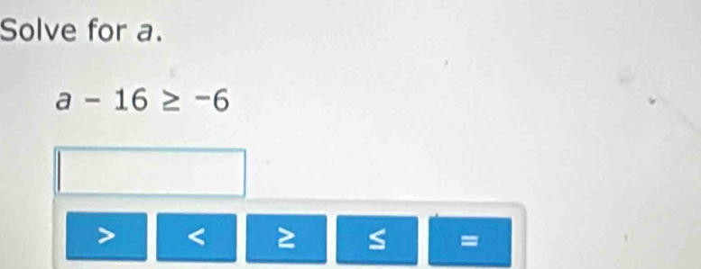 Solve for a.
a-16≥ -6
< ≥ S