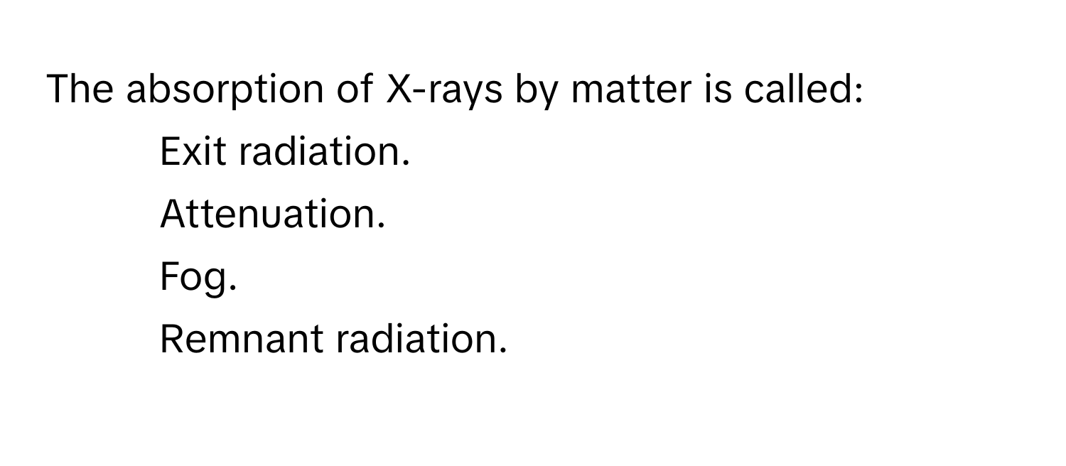 The absorption of X-rays by matter is called:

- Exit radiation.
- Attenuation.
- Fog.
- Remnant radiation.