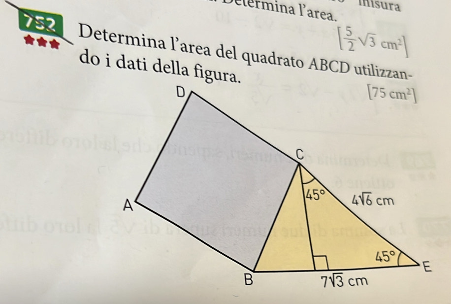 misura
Delermina Parea.
[ 5/2 sqrt(3)cm^2]
752  Determina l’area del quadrato ABCD utilizzan-
do i dati della figura.