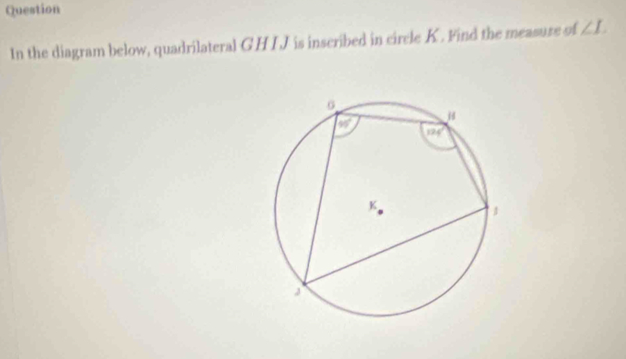 Question
In the diagram below, quadrilateral GHIJ is inscribed in circle K. Find the measure of ∠ L