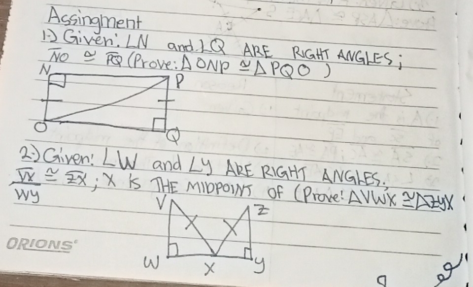 Assingment 
DGiven: LN and LQ ARE RGHT ANGLES;
overline NO≌ overline PQ (Prove: △ ONP≌ △ PQO)
2) Given! ∠ W and ∠ y AkE RIGHT ANGLES.
frac overline vxoverline wy≌ overline zx;xis THE MIOPOINS of (Prove! △ VWK≌ △ ZEYX
ORIONS" 
o