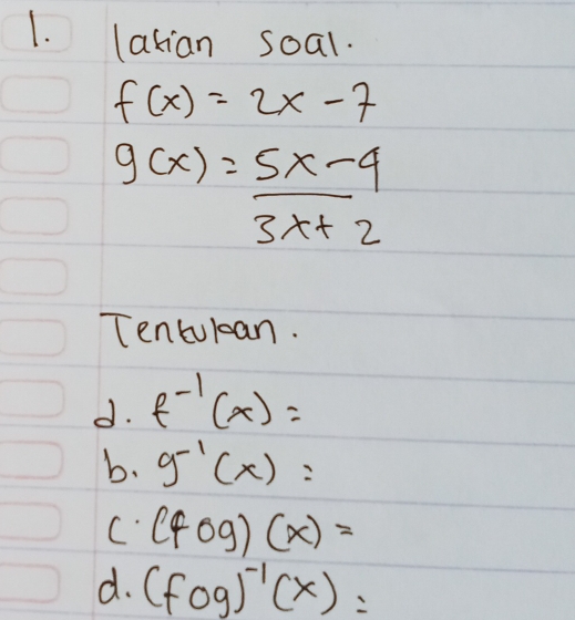 lakian soal.
f(x)=2x-7
g(x)= (5x-4)/3x+2 
Tentubcan.
d. f^(-1)(x)=
b. g^(-1)(x)=
C. (fcirc g)(x)=
d. (fog)^-1(x)=