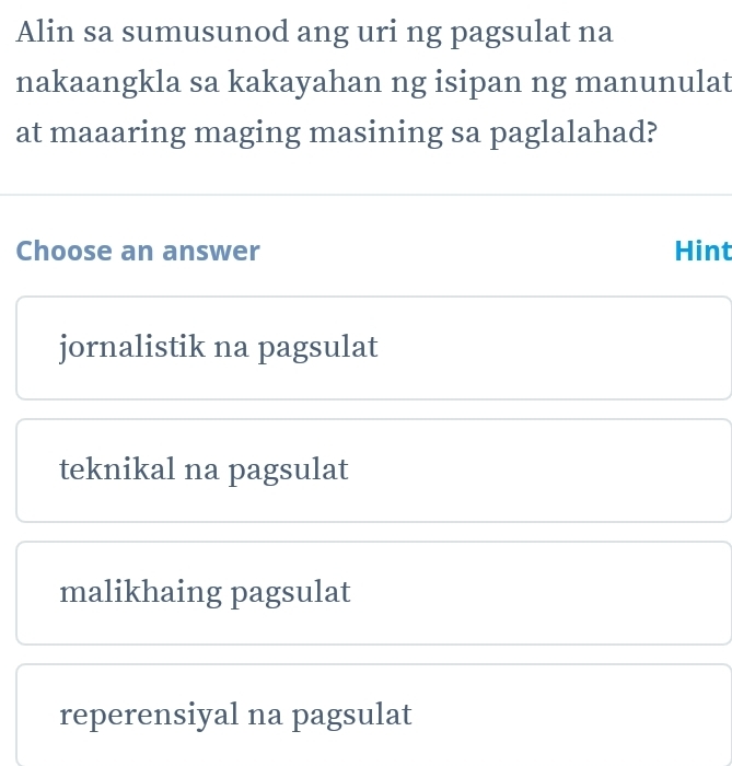 Alin sa sumusunod ang uri ng pagsulat na
nakaangkla sa kakayahan ng isipan ng manunulat
at maaaring maging masining sa paglalahad?
Choose an answer Hint
jornalistik na pagsulat
teknikal na pagsulat
malikhaing pagsulat
reperensiyal na pagsulat