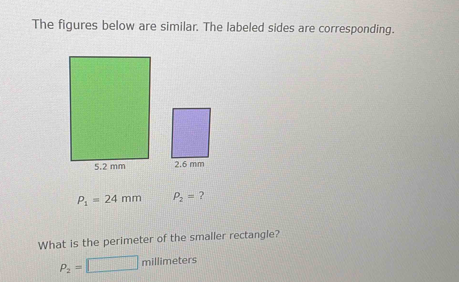 The figures below are similar. The labeled sides are corresponding.
P_1=24mm P_2= ? 
What is the perimeter of the smaller rectangle?
P_2=□ millimeters