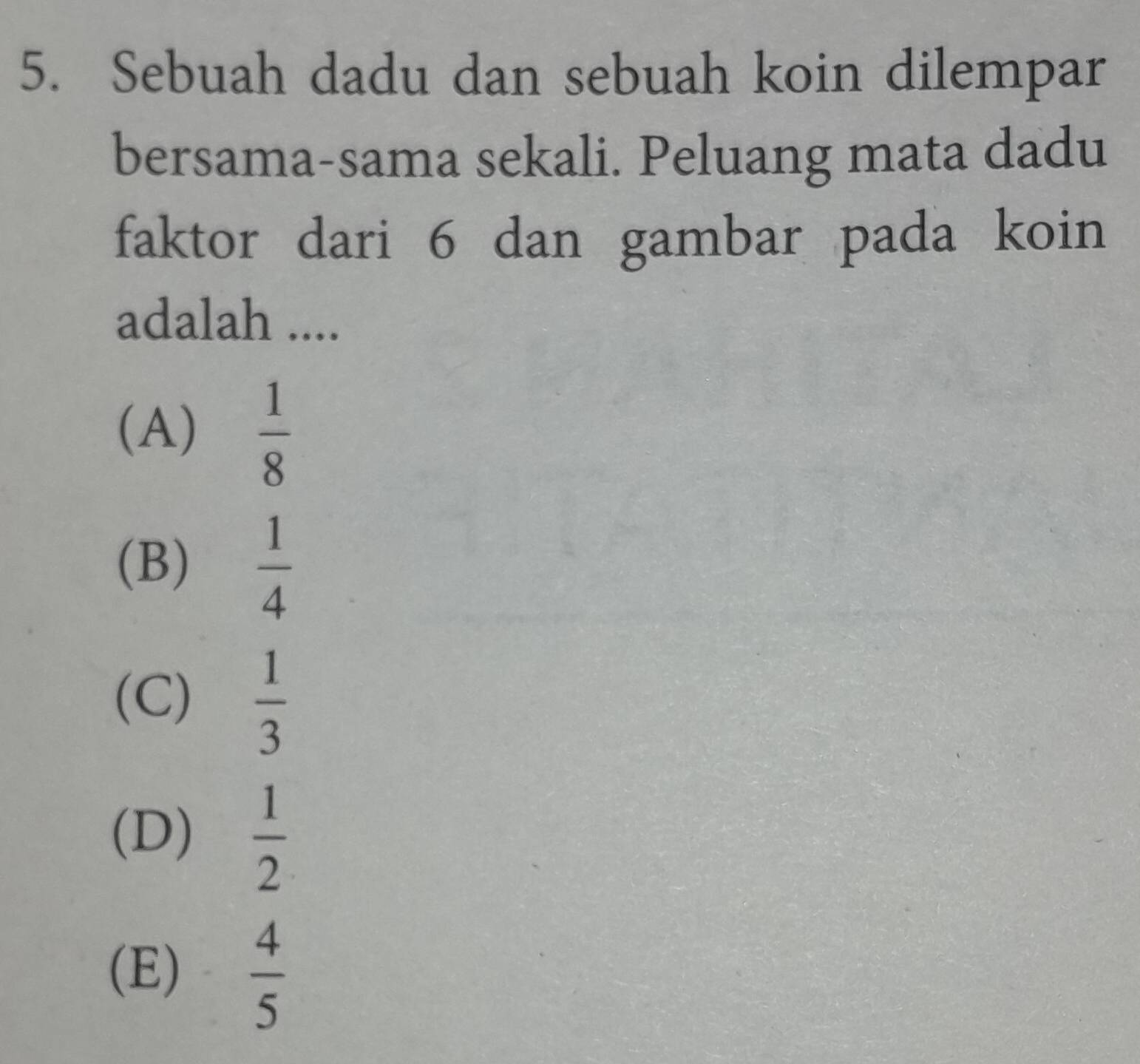 Sebuah dadu dan sebuah koin dilempar
bersama-sama sekali. Peluang mata dadu
faktor dari 6 dan gambar pada koin
adalah ....
(A)  1/8 
(B)  1/4 
(C)  1/3 
(D)  1/2 
(E)  4/5 