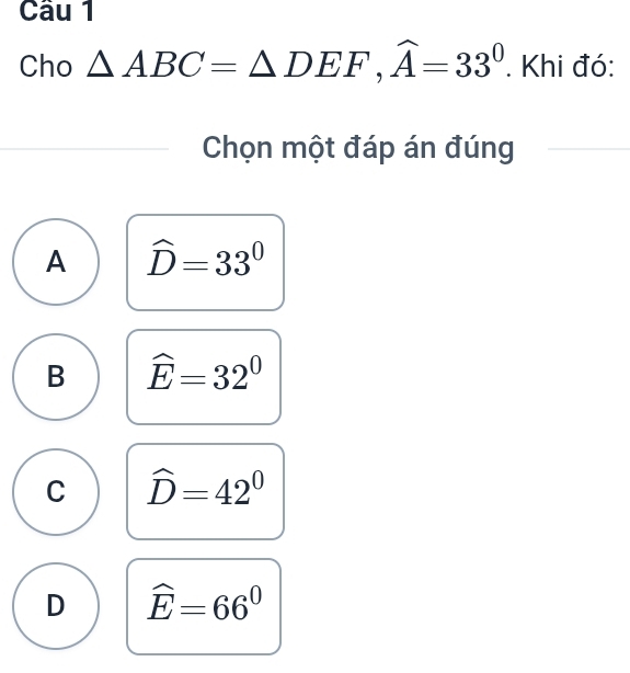 Cho △ ABC=△ DEF, widehat A=33^0. Khi đó:
Chọn một đáp án đúng
A widehat D=33°
B widehat E=32^0
C widehat D=42°
D widehat E=66^0