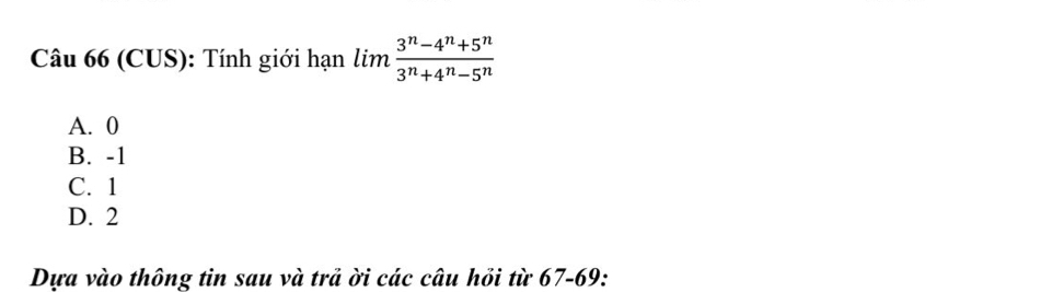 (CUS): Tính giới hạn lim (3^n-4^n+5^n)/3^n+4^n-5^n 
A. 0
B. -1
C. 1
D. 2
Dựa vào thông tin sau và trả ời các câu hỏi từ 67 -69: