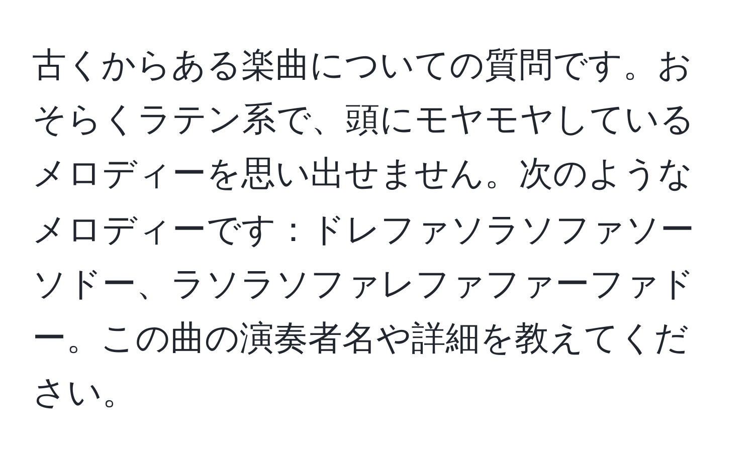 古くからある楽曲についての質問です。おそらくラテン系で、頭にモヤモヤしているメロディーを思い出せません。次のようなメロディーです：ドレファソラソファソーソドー、ラソラソファレファファーファドー。この曲の演奏者名や詳細を教えてください。