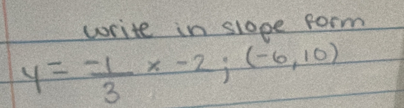 write in slope form
y= (-1)/3 x-2; (-6,10)