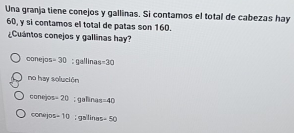 Una granja tiene conejos y gallinas. Si contamos el total de cabezas hay
60, y si contamos el total de patas son 160.
¿Cuántos conejos y gallinas hay?
conejos =30; gallinas =30
no hay solución
conejos =20; gallinas =40
conejos =10; gallinas =50