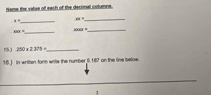 Name the value of each of the decimal columns. 
_ x=
_.xx=
_ xxx=
_.xxxx=
15.).250* 2.375= _ 
16.) In written form write the number 5.187 on the line below. 
2