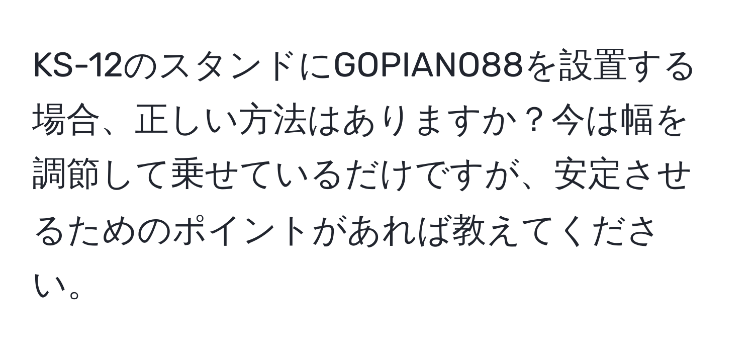 KS-12のスタンドにGOPIANO88を設置する場合、正しい方法はありますか？今は幅を調節して乗せているだけですが、安定させるためのポイントがあれば教えてください。