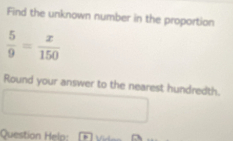 Find the unknown number in the proportion
Round your answer to the nearest hundredth.
Question Help: