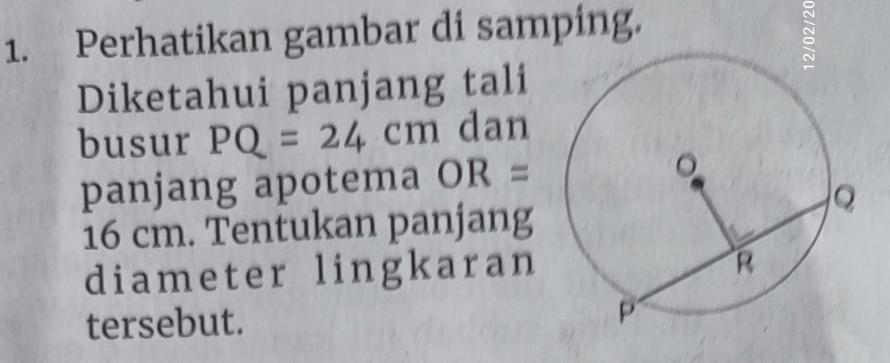 Perhatikan gambar di samping. 
: 
Diketahui panjang tali 
busur PQ=24cm dan 
panjang apotema OR=
16 cm. Tentukan panjang 
diameter lingkaran 
tersebut.