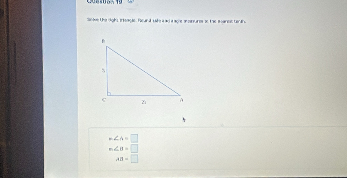 Solve the right triangle. Round side and angle measures to the nearest tenth.
m∠ A=□
m∠ B=□
AB=□