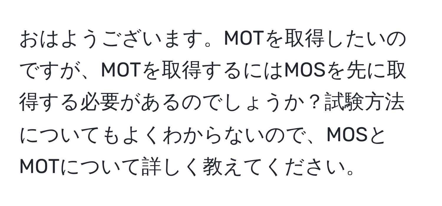 おはようございます。MOTを取得したいのですが、MOTを取得するにはMOSを先に取得する必要があるのでしょうか？試験方法についてもよくわからないので、MOSとMOTについて詳しく教えてください。