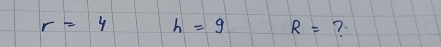 r=4 h=9 R= ?