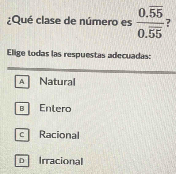 ¿Qué clase de número es frac 0.overline 550.overline 55 7
Elige todas las respuestas adecuadas:
A Natural
B Entero
c Racional
D Irracional