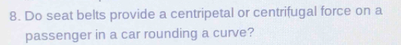 Do seat belts provide a centripetal or centrifugal force on a 
passenger in a car rounding a curve?