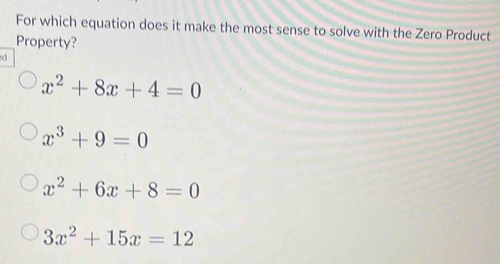 For which equation does it make the most sense to solve with the Zero Product
Property?
d
x^2+8x+4=0
x^3+9=0
x^2+6x+8=0
3x^2+15x=12