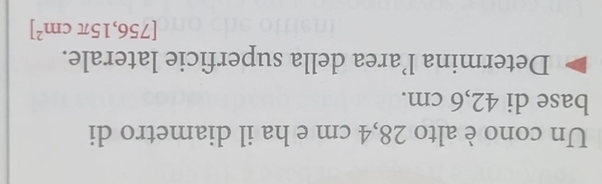 Un cono è alto 28,4 cm e ha il diametro di 
base di 42,6 cm. 
Determina l’area della superficie laterale.
[756,15π cm^2]