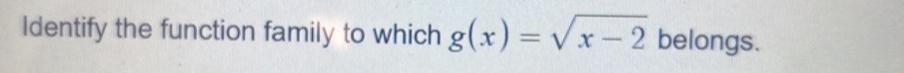 Identify the function family to which g(x)=sqrt(x-2) belongs.