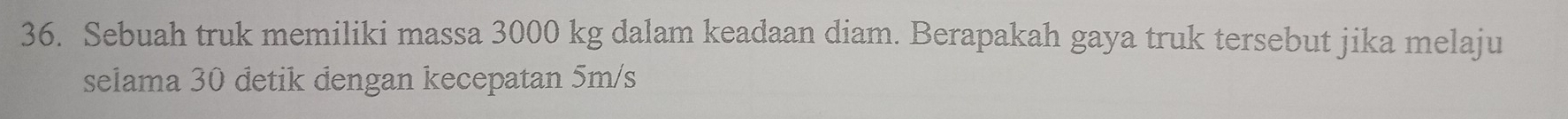 Sebuah truk memiliki massa 3000 kg dalam keadaan diam. Berapakah gaya truk tersebut jika melaju 
selama 30 detik dengan kecepatan 5m/s