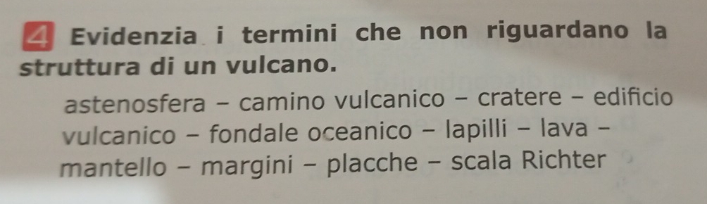 Evidenzia i termini che non riguardano la
struttura di un vulcano.
astenosfera - camino vulcanico - cratere - edificio
vulcanico - fondale oceanico - lapilli - lava -
mantello - margini - placche - scala Richter